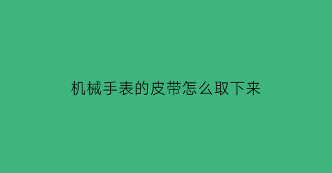 机械手表的皮带怎么取下来(机械表皮表带怎么拆卸)