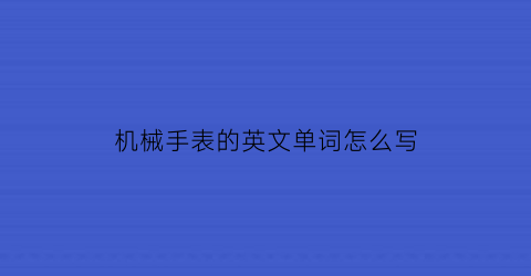 “机械手表的英文单词怎么写(机械表英文缩写)