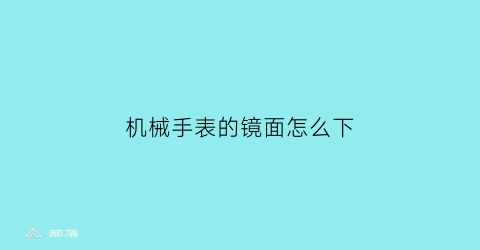 “机械手表的镜面怎么下(手表镜子怎么拿下来)