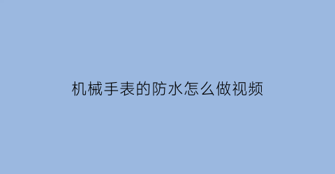 机械手表的防水怎么做视频