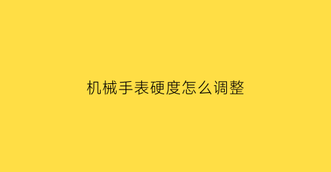 “机械手表硬度怎么调整(机械手表硬度怎么调整视频教程)