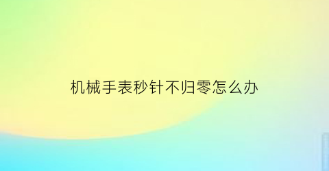 机械手表秒针不归零怎么办(机械表秒针不准怎么办)