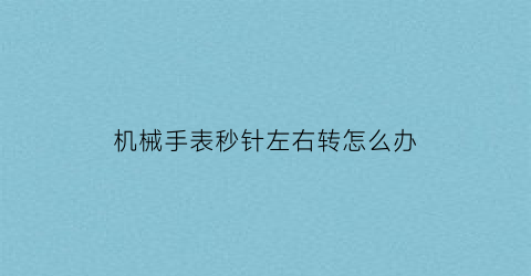 “机械手表秒针左右转怎么办(机械表秒针反着走)