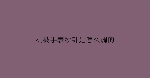 “机械手表秒针是怎么调的(机械手表秒针是怎么调的图解)