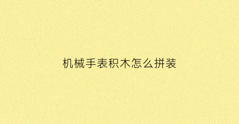 “机械手表积木怎么拼装(盆腔肿瘤晚期堵住肠子怎么解决)