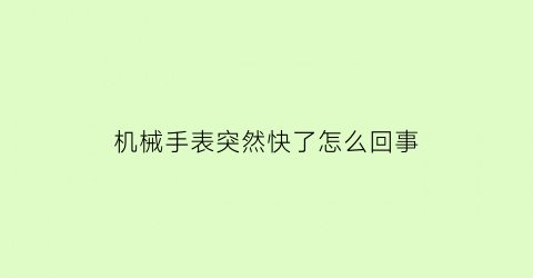 机械手表突然快了怎么回事(机械表变快是什么原因)