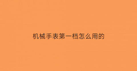 “机械手表第一档怎么用的(机械手表第一档怎么用的啊)