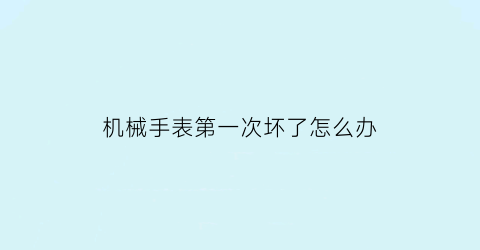 机械手表第一次坏了怎么办(机械手表第一次坏了怎么办呢)