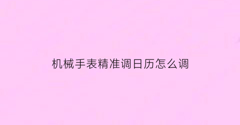 “机械手表精准调日历怎么调(机械手表精准调日历怎么调的)