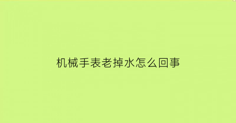 “机械手表老掉水怎么回事(机械表进水了不走了怎么回事)