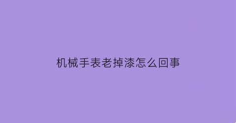 机械手表老掉漆怎么回事