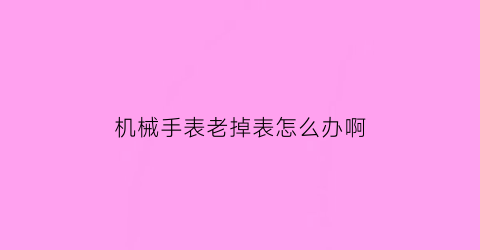 “机械手表老掉表怎么办啊(机械表机芯脱落)