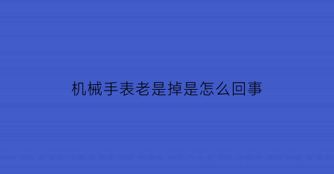 “机械手表老是掉是怎么回事(机械表掉地上不走是什么原因)