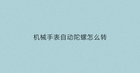 “机械手表自动陀螺怎么转(机械手表自动陀螺怎么转的)