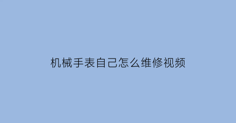 机械手表自己怎么维修视频