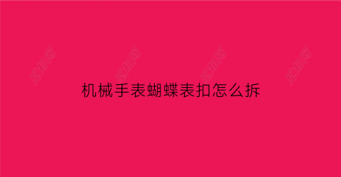 “机械手表蝴蝶表扣怎么拆(蝴蝶扣手表怎么取下来视频)