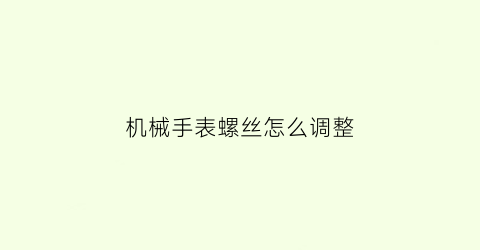 机械手表螺丝怎么调整