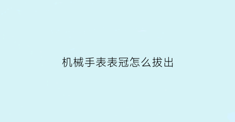 机械手表表冠怎么拔出(机械手表表冠拔出二档不复原有影响吗)