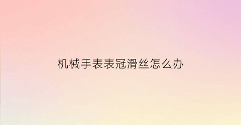 “机械手表表冠滑丝怎么办(手表表冠滑丝了怎么办)