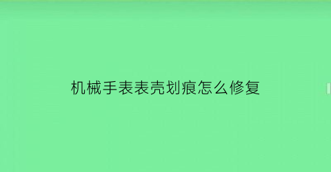 “机械手表表壳划痕怎么修复(机械手表表壳划痕怎么修复视频)