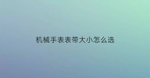 机械手表表带大小怎么选(机械表带长了怎么调)