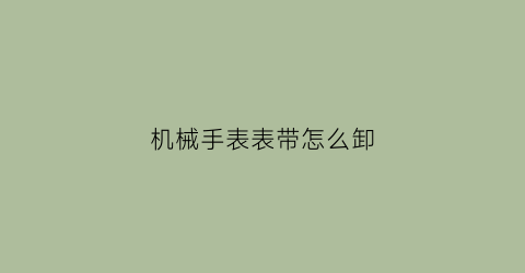 “机械手表表带怎么卸(机械表手带怎么拆)