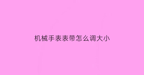 “机械手表表带怎么调大小(机械手表表带怎么调大小视频)