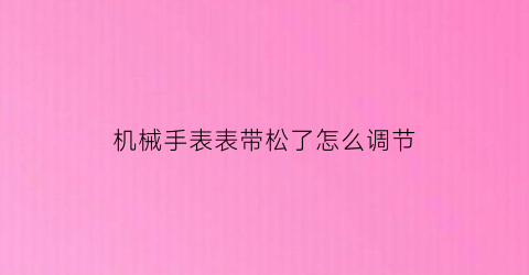 机械手表表带松了怎么调节(机械手表表带松了怎么调节视频)