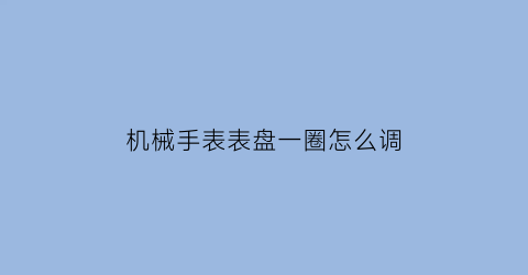 机械手表表盘一圈怎么调(机械表的小盘怎么调)