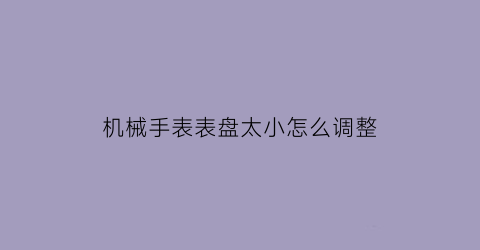 机械手表表盘太小怎么调整(机械表调大小)