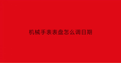 机械手表表盘怎么调日期(机械表怎么调日日期)