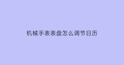 “机械手表表盘怎么调节日历(机械手表表盘怎么调节日历日期)