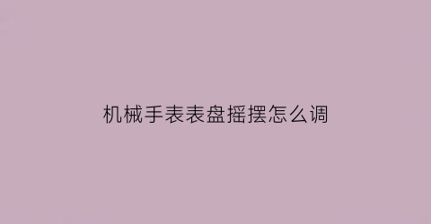 “机械手表表盘摇摆怎么调(机械手表表盘摇摆怎么调视频)