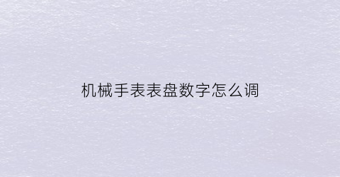 “机械手表表盘数字怎么调(机械手表表盘数字怎么调出来)