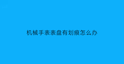 “机械手表表盘有划痕怎么办(机械表带划痕怎么处理)