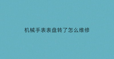 “机械手表表盘转了怎么维修(机械手表表盘转了怎么维修视频)