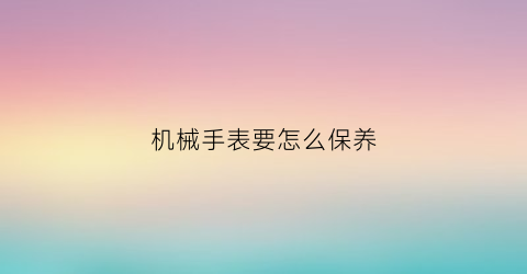 机械手表要怎么保养