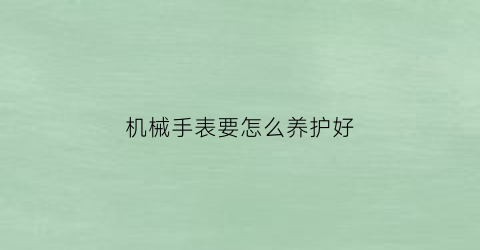 机械手表要怎么养护好(机械手表要怎么养护好看)