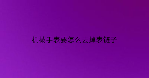 “机械手表要怎么去掉表链子(机械表链怎么拆)