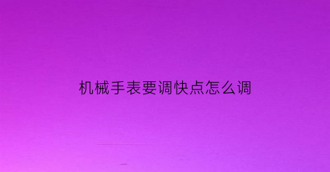 “机械手表要调快点怎么调(机械表快怎么调整)