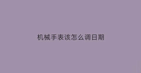 “机械手表该怎么调日期(机械手表怎么调日期晚上0点自动跳)