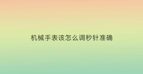 机械手表该怎么调秒针准确(机械表秒针怎么调停)