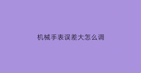 “机械手表误差大怎么调(机械表误差调整)