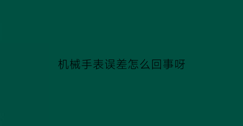 机械手表误差怎么回事呀