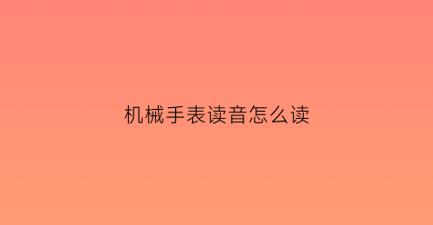 “机械手表读音怎么读(机械表怎么翻译)