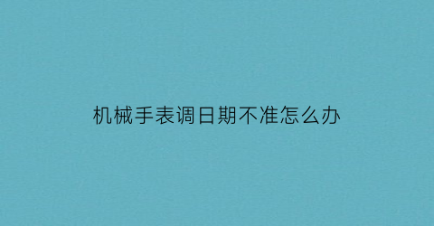 “机械手表调日期不准怎么办(机械表调日期调不动)