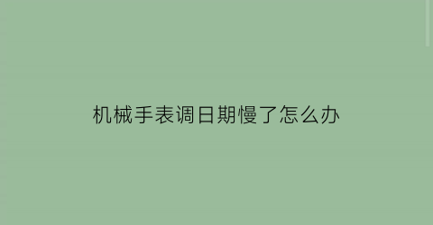 机械手表调日期慢了怎么办(机械表日期调过了怎么调回来)