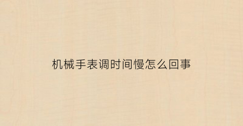 “机械手表调时间慢怎么回事(机械手表调时间慢怎么回事儿)