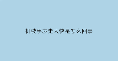 机械手表走太快是怎么回事(机械表走的过快)