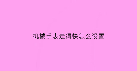 “机械手表走得快怎么设置(机械手表走得快怎么设置视频)